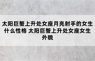 太阳巨蟹上升处女座月亮射手的女生什么性格 太阳巨蟹上升处女座女生外貌